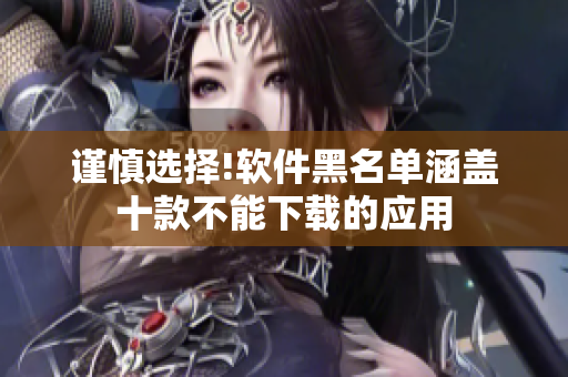 謹慎選擇!軟件黑名單涵蓋十款不能下載的應用