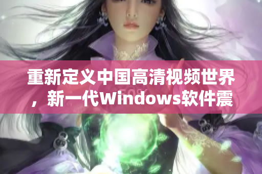 重新定義中國高清視頻世界，新一代Windows軟件震撼登場
