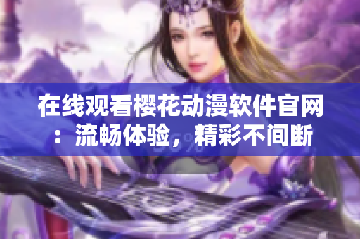在線觀看櫻花動(dòng)漫軟件官網(wǎng)：流暢體驗(yàn)，精彩不間斷