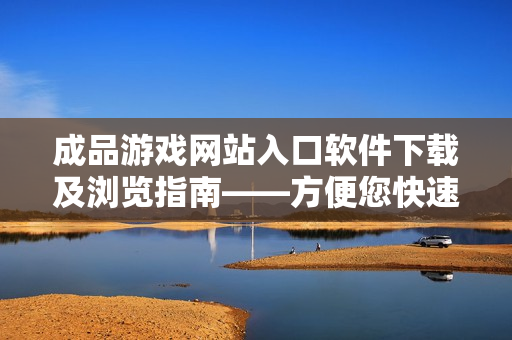 成品游戲網(wǎng)站入口軟件下載及瀏覽指南——方便您快速了解游戲下載和瀏覽細節(jié)。