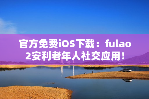 官方免費iOS下載：fulao2安利老年人社交應(yīng)用！