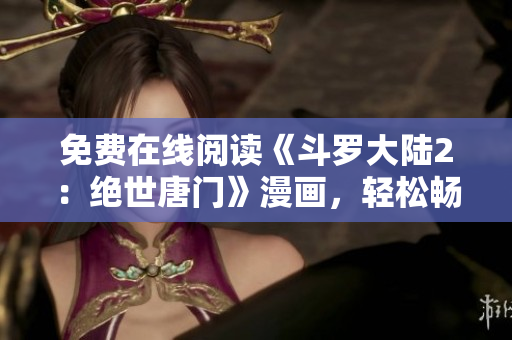 免費(fèi)在線閱讀《斗羅大陸2：絕世唐門(mén)》漫畫(huà)，輕松暢享視覺(jué)盛宴