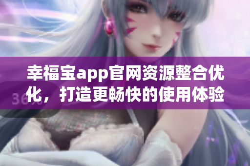 幸福寶app官網(wǎng)資源整合優(yōu)化，打造更暢快的使用體驗