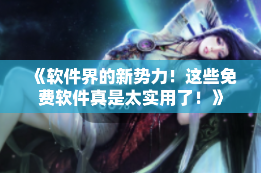 《軟件界的新勢力！這些免費(fèi)軟件真是太實用了！》