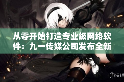 從零開(kāi)始打造專業(yè)級(jí)網(wǎng)絡(luò)軟件：九一傳媒公司發(fā)布全新網(wǎng)站！