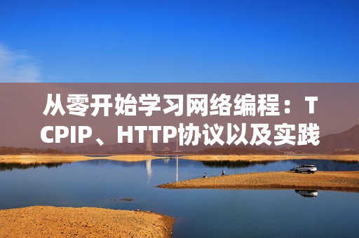 從零開(kāi)始學(xué)習(xí)網(wǎng)絡(luò)編程：TCPIP、HTTP協(xié)議以及實(shí)踐應(yīng)用
