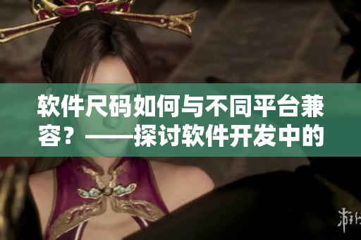 軟件尺碼如何與不同平臺兼容？——探討軟件開發(fā)中的尺碼問題