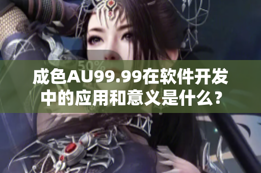 成色AU99.99在軟件開發(fā)中的應(yīng)用和意義是什么？