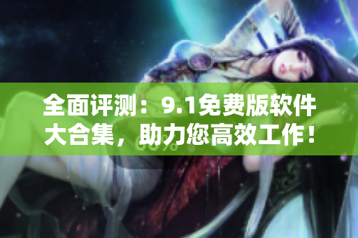 全面評測：9.1免費版軟件大合集，助力您高效工作！