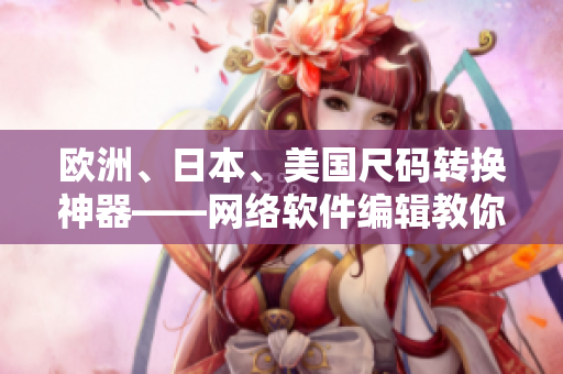 歐洲、日本、美國尺碼轉(zhuǎn)換神器——網(wǎng)絡(luò)軟件編輯教你如何搞定！
