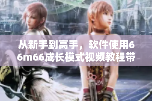 從新手到高手，軟件使用66m66成長模式視頻教程帶你飛！