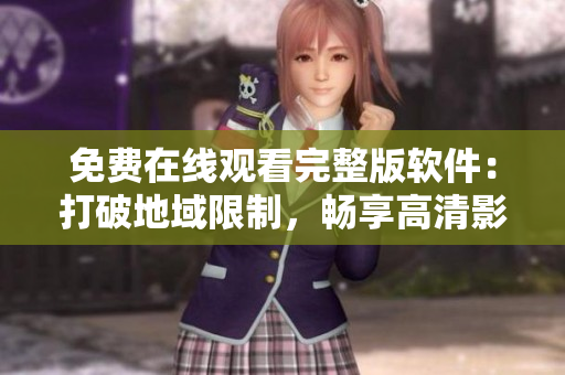 免費在線觀看完整版軟件：打破地域限制，暢享高清影音體驗