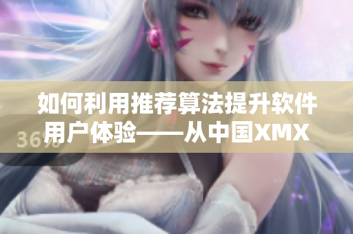 如何利用推薦算法提升軟件用戶體驗(yàn)——從中國(guó)XMXM18小孩的推薦機(jī)制談起