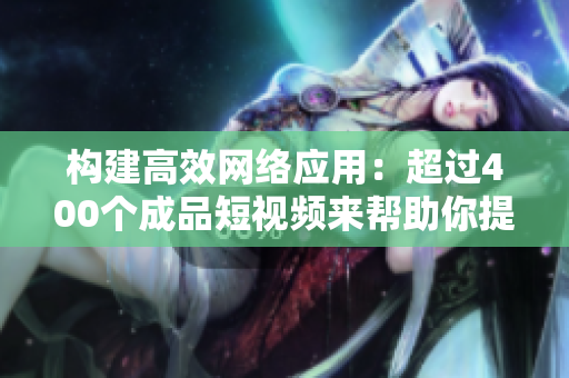 構(gòu)建高效網(wǎng)絡(luò)應(yīng)用：超過400個成品短視頻來幫助你提升軟件開發(fā)水平