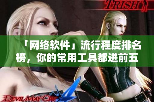 「網(wǎng)絡軟件」流行程度排名榜，你的常用工具都進前五了嗎？