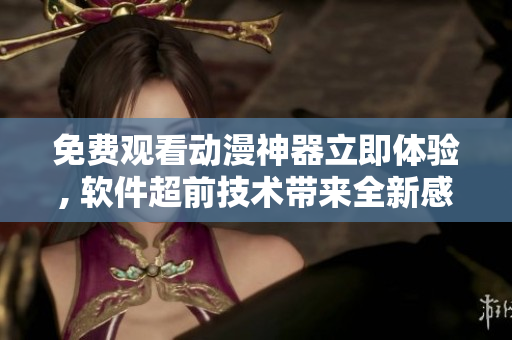 免費觀看動漫神器立即體驗, 軟件超前技術帶來全新感受