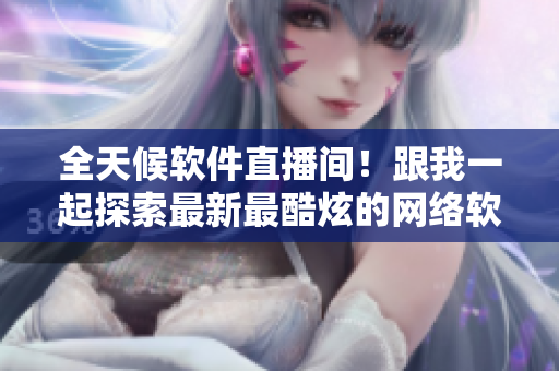 全天候軟件直播間！跟我一起探索最新最酷炫的網(wǎng)絡(luò)軟件技術(shù)！