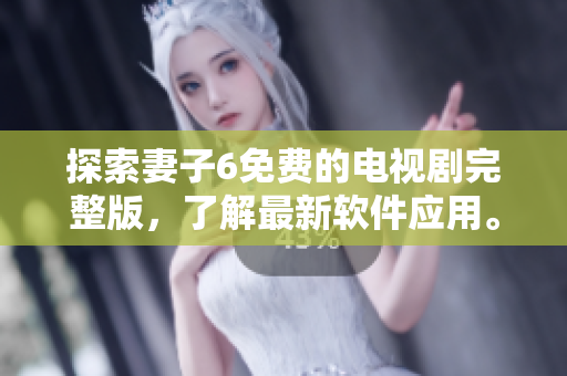 探索妻子6免費(fèi)的電視劇完整版，了解最新軟件應(yīng)用。