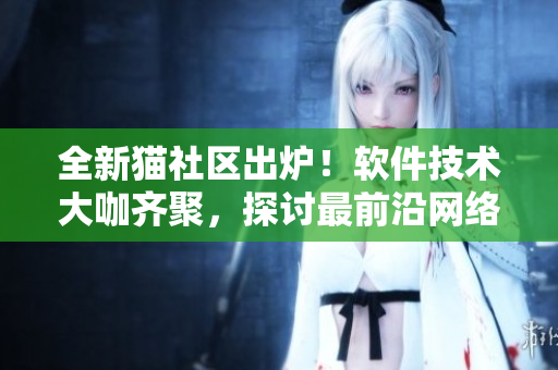 全新貓社區(qū)出爐！軟件技術(shù)大咖齊聚，探討最前沿網(wǎng)絡(luò)技術(shù)分享