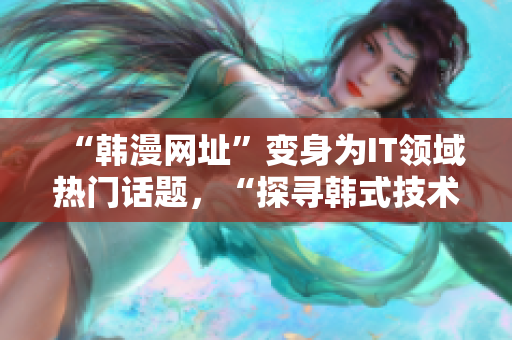 “韓漫網(wǎng)址”變身為IT領(lǐng)域熱門話題，“探尋韓式技術(shù)”引爆人氣