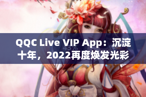 QQC Live VIP App：沉淀十年，2022再度煥發(fā)光彩