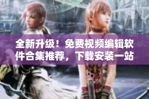 全新升級(jí)！免費(fèi)視頻編輯軟件合集推薦，下載安裝一站搞定！