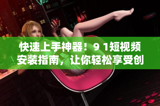 快速上手神器！9 1短視頻安裝指南，讓你輕松享受創(chuàng)意玩轉影視剪輯