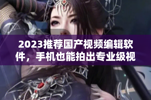 2023推薦國產(chǎn)視頻編輯軟件，手機(jī)也能拍出專業(yè)級(jí)視頻！
