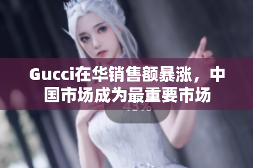 Gucci在華銷售額暴漲，中國市場成為最重要市場