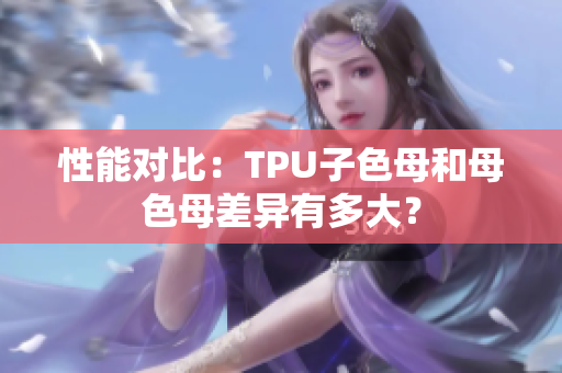 性能對比：TPU子色母和母色母差異有多大？