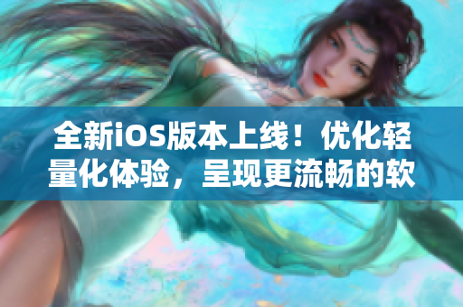 全新iOS版本上線！優(yōu)化輕量化體驗(yàn)，呈現(xiàn)更流暢的軟件操作