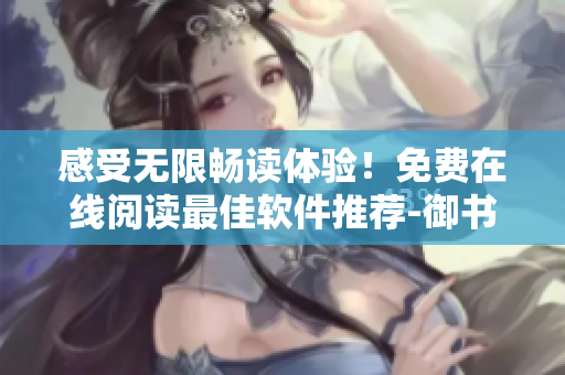 感受無限暢讀體驗(yàn)！免費(fèi)在線閱讀最佳軟件推薦-御書屋
