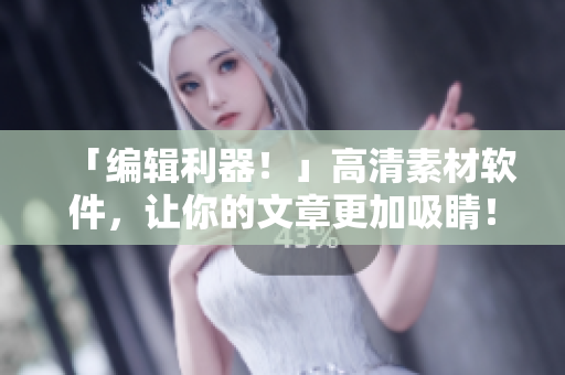 「編輯利器！」高清素材軟件，讓你的文章更加吸睛！