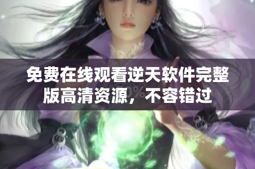 免費(fèi)在線觀看逆天軟件完整版高清資源，不容錯(cuò)過(guò)
