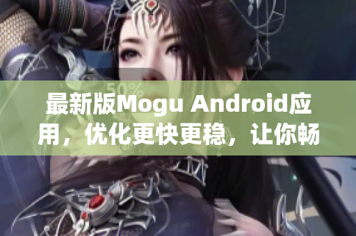 最新版Mogu Android應(yīng)用，優(yōu)化更快更穩(wěn)，讓你暢享網(wǎng)絡(luò)軟件的精彩世界