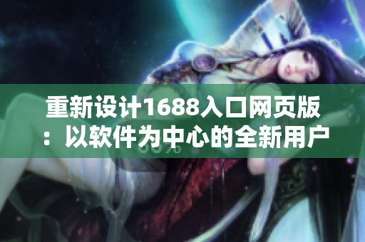 重新設(shè)計1688入口網(wǎng)頁版：以軟件為中心的全新用戶體驗