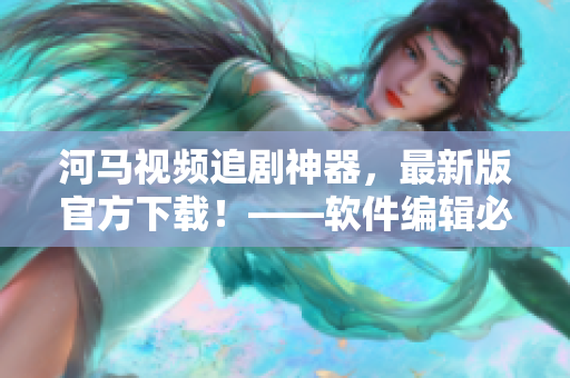 河馬視頻追劇神器，最新版官方下載！——軟件編輯必備！