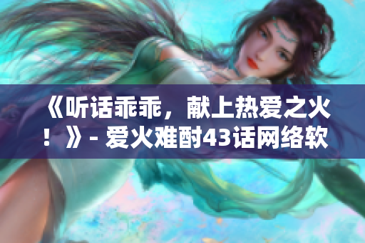 《聽話乖乖，獻(xiàn)上熱愛之火！》- 愛火難酎43話網(wǎng)絡(luò)軟件編輯精選