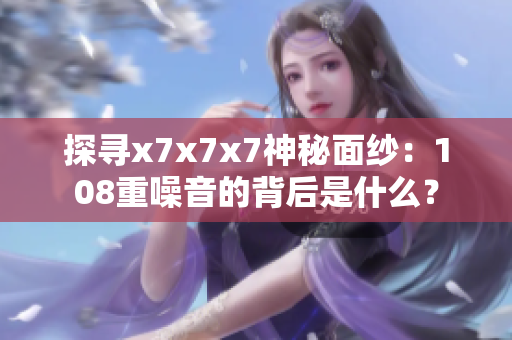 探尋x7x7x7神秘面紗：108重噪音的背后是什么？
