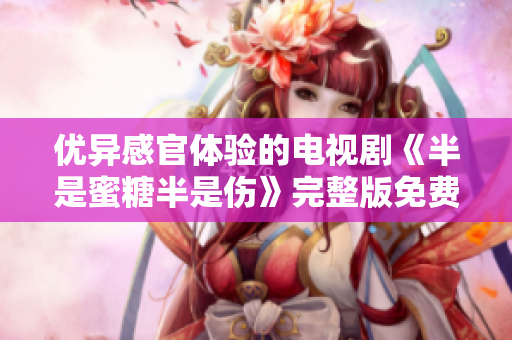 優(yōu)異感官體驗的電視劇《半是蜜糖半是傷》完整版免費觀看
