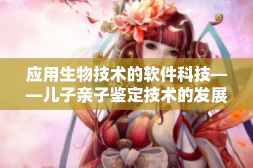 應用生物技術的軟件科技——兒子親子鑒定技術的發(fā)展趨勢分析
