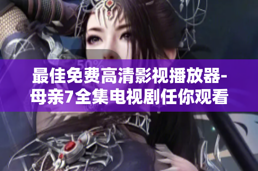 最佳免費(fèi)高清影視播放器-母親7全集電視劇任你觀看！