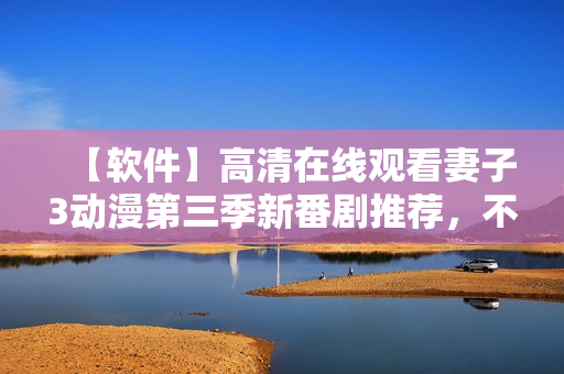 【軟件】高清在線觀看妻子3動漫第三季新番劇推薦，不容錯過！