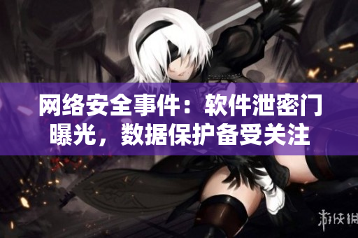 網(wǎng)絡(luò)安全事件：軟件泄密門曝光，數(shù)據(jù)保護備受關(guān)注