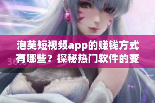 泡芙短視頻app的賺錢方式有哪些？探秘?zé)衢T軟件的變現(xiàn)之路