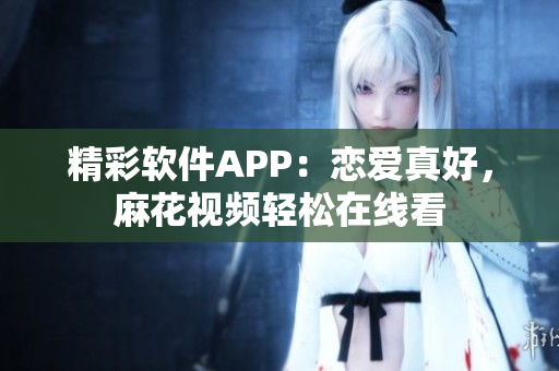 精彩軟件APP：戀愛真好，麻花視頻輕松在線看