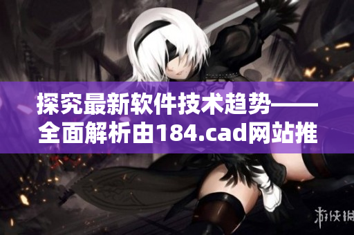 探究最新軟件技術(shù)趨勢(shì)——全面解析由184.cad網(wǎng)站推薦的軟件
