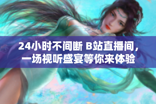 24小時不間斷 B站直播間，一場視聽盛宴等你來體驗