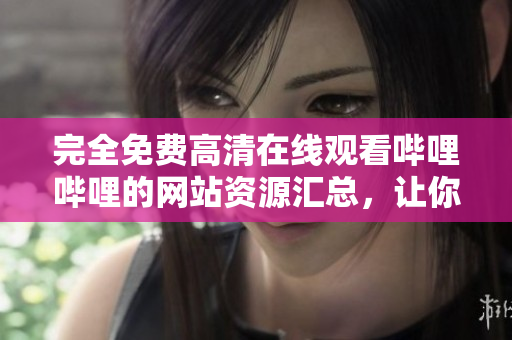 完全免費高清在線觀看嗶哩嗶哩的網(wǎng)站資源匯總，讓你暢享全新視覺！