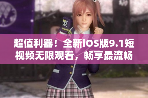 超值利器！全新iOS版9.1短視頻無限觀看，暢享最流暢視頻體驗(yàn)！